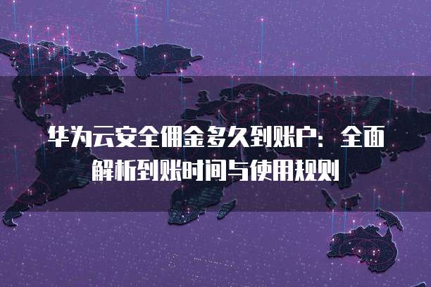 华为云安全佣金多久到账户:全面解析到账时间与使用规则