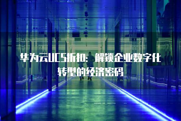 华为云UCS折扣：解锁企业数字化转型的经济密码