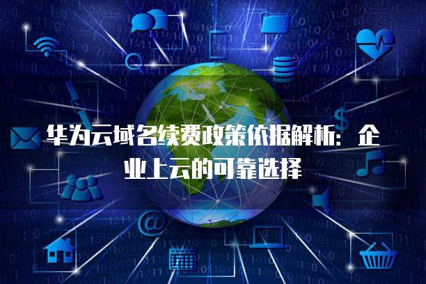 华为云域名续费政策依据解析:企业上云的可靠选择