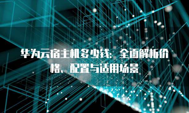 华为云宿主机多少钱:全面解析价格、配置与适用场景