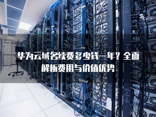 华为云域名续费多少钱一年?全面解析费用与价值优势