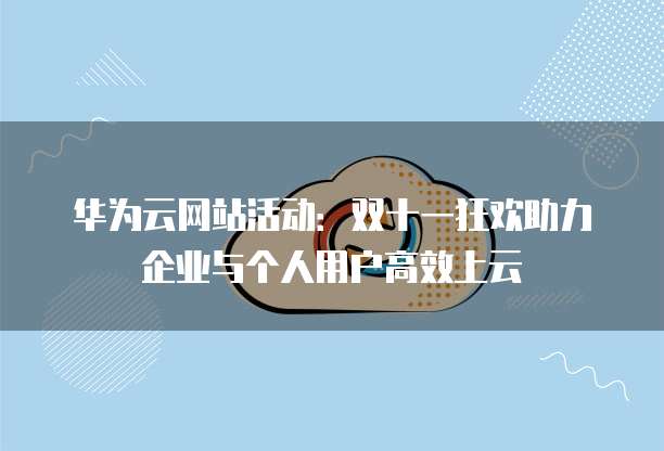 华为云网站活动:双十一狂欢助力企业与个人用户高效上云