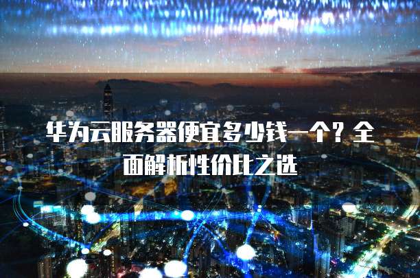 华为云服务器便宜多少钱一个?全面解析性价比之选