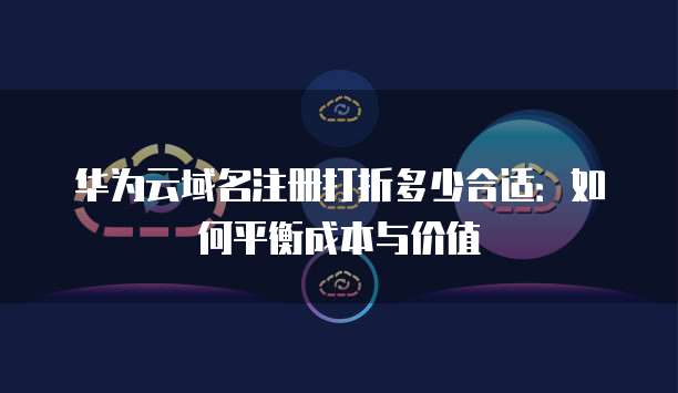 华为云域名注册打折多少合适:如何平衡成本与价值