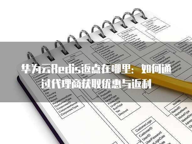 华为云Redis返点在哪里：如何通过代理商获取优惠与返利