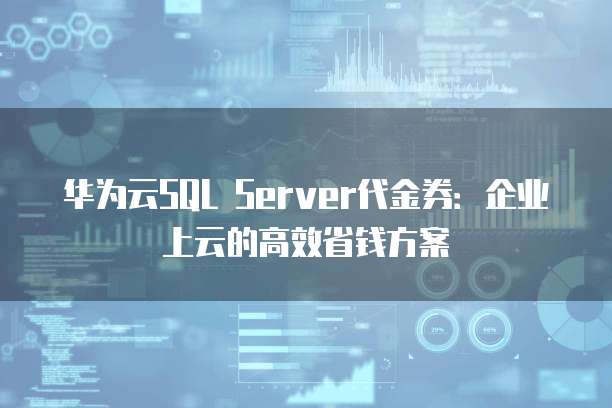 华为云SQL Server代金券:企业上云的高效省钱方案