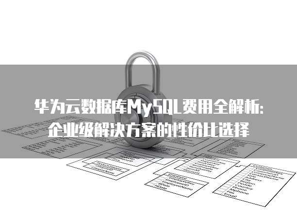 华为云数据库MySQL费用全解析:企业级解决方案的性价比选择