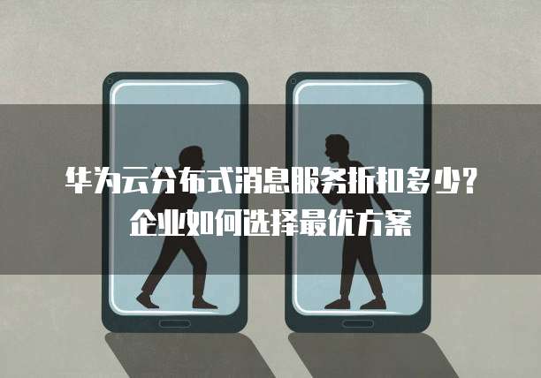 华为云分布式消息服务折扣多少?企业如何选择最优方案