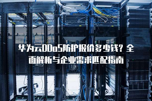 华为云DDoS防护报价多少钱?全面解析与企业需求匹配指南