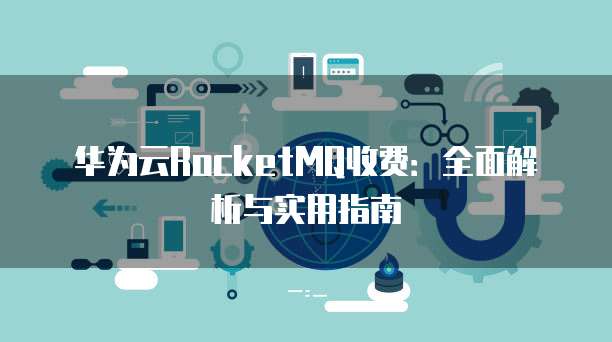 华为云RocketMQ收费：全面解析与实用指南