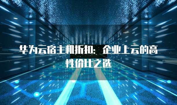 华为云宿主机折扣:企业上云的高性价比之选