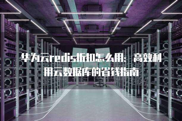 华为云redis折扣怎么用:高效利用云数据库的省钱指南