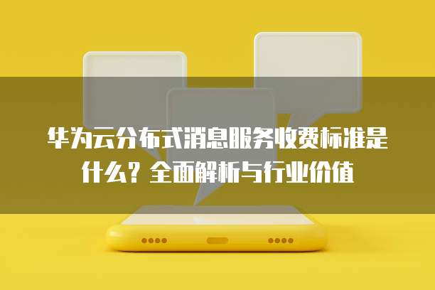 华为云分布式消息服务收费标准是什么？全面解析与行业价值