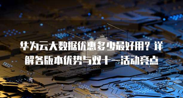 华为云大数据优惠多少最好用?详解各版本优势与双十一活动亮点