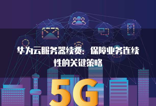 华为云服务器续费:保障业务连续性的关键策略