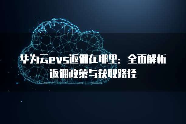 华为云evs返佣在哪里:全面解析返佣政策与获取路径