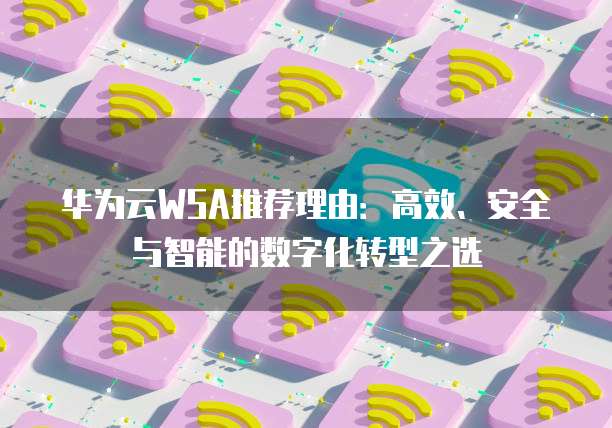 华为云WSA推荐理由:高效、安全与智能的数字化转型之选
