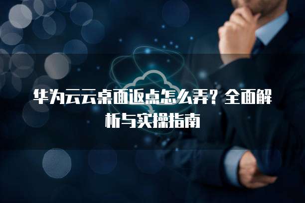 华为云云桌面返点怎么弄?全面解析与实操指南