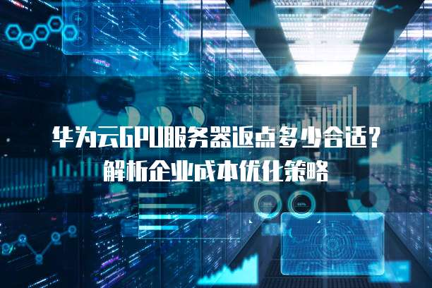 华为云GPU服务器返点多少合适?解析企业成本优化策略