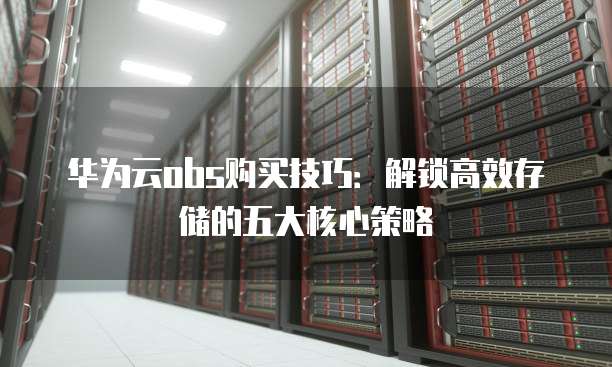 华为云obs购买技巧：解锁高效存储的五大核心策略