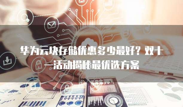 华为云块存储优惠多少最好?双十一活动揭秘最优选方案