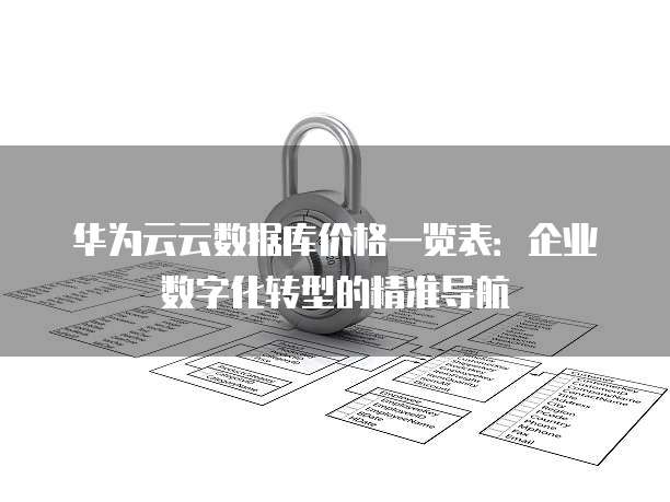 华为云云数据库价格一览表：企业数字化转型的精准导航