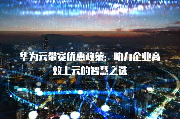 华为云带宽优惠政策:助力企业高效上云的智慧之选