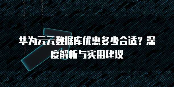 华为云云数据库优惠多少合适?深度解析与实用建议