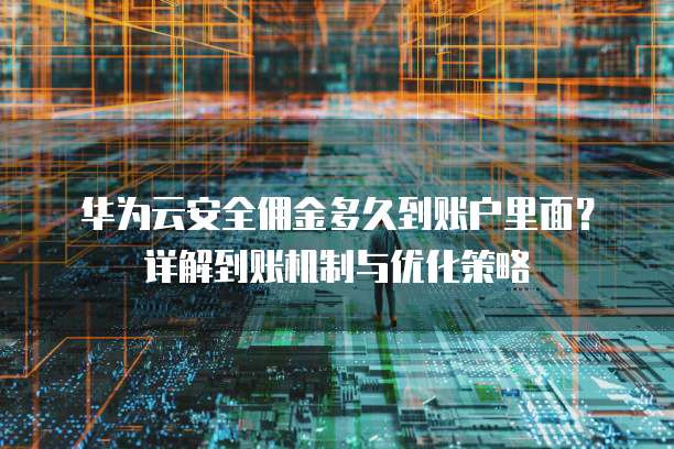 华为云安全佣金多久到账户里面？详解到账机制与优化策略