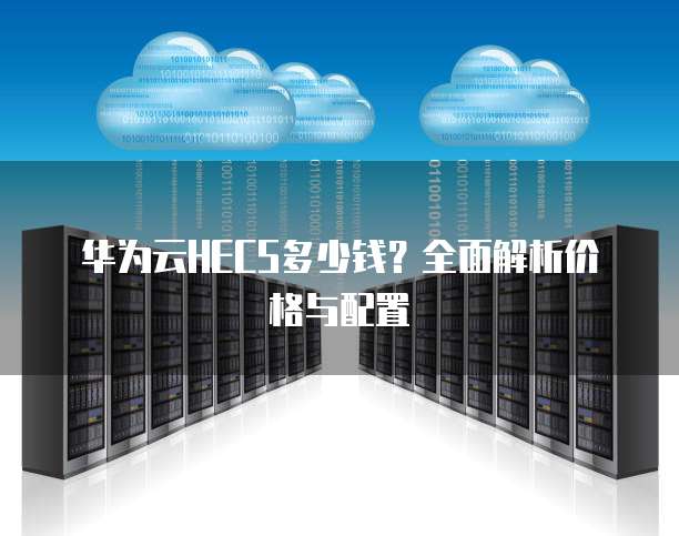 华为云HECS多少钱?全面解析价格与配置