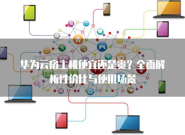 华为云宿主机便宜还是贵?全面解析性价比与使用场景