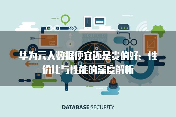 华为云大数据便宜还是贵的好：性价比与性能的深度解析