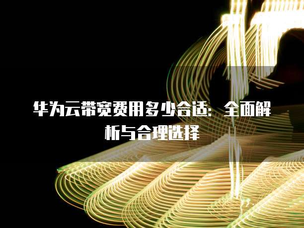 华为云带宽费用多少合适:全面解析与合理选择