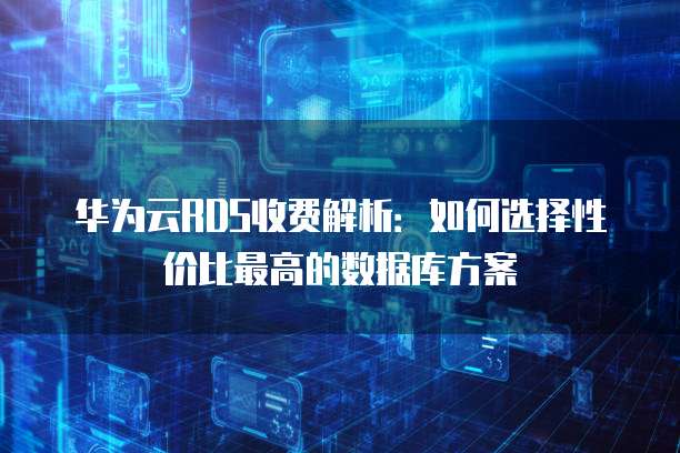 华为云RDS收费解析:如何选择性价比最高的数据库方案