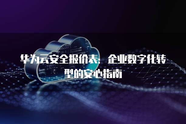 华为云安全报价表:企业数字化转型的安心指南