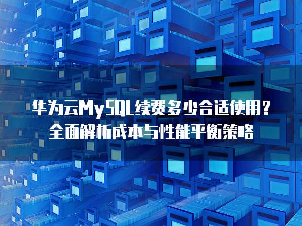 华为云MySQL续费多少合适使用?全面解析成本与性能平衡策略