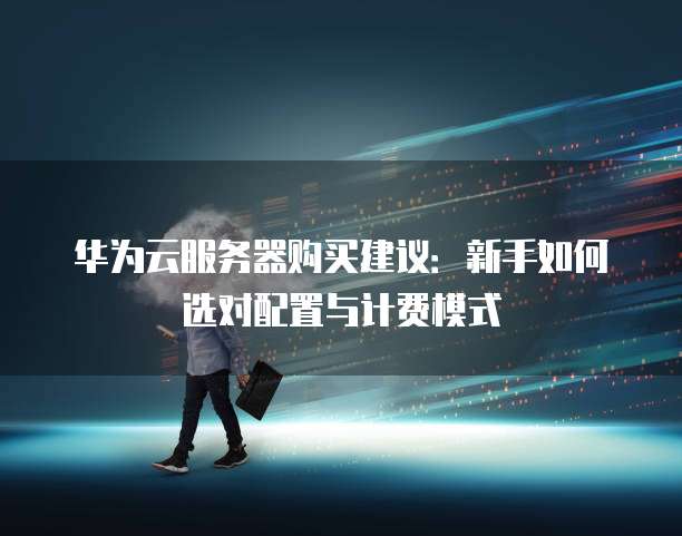 华为云服务器购买建议:新手如何选对配置与计费模式