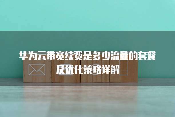 华为云带宽续费是多少流量的套餐及优化策略详解