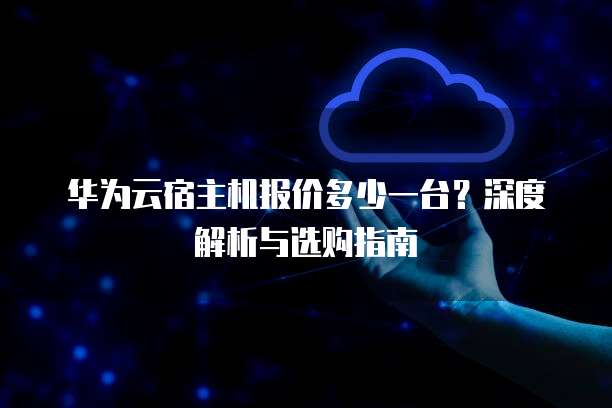 华为云宿主机报价多少一台？深度解析与选购指南