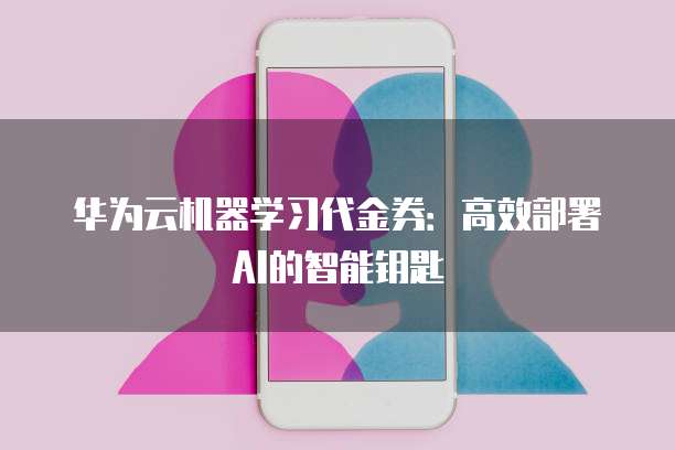 华为云机器学习代金券:高效部署AI的智能钥匙