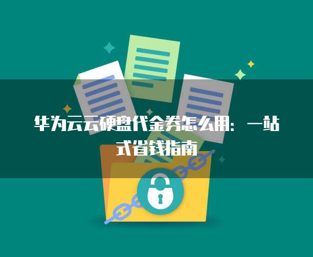 华为云云硬盘代金券怎么用：一站式省钱指南
