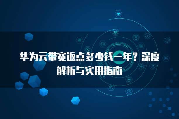 华为云带宽返点多少钱一年?深度解析与实用指南