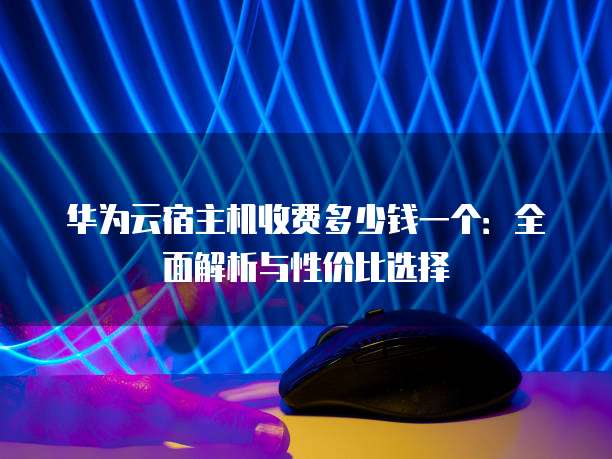 华为云宿主机收费多少钱一个:全面解析与性价比选择
