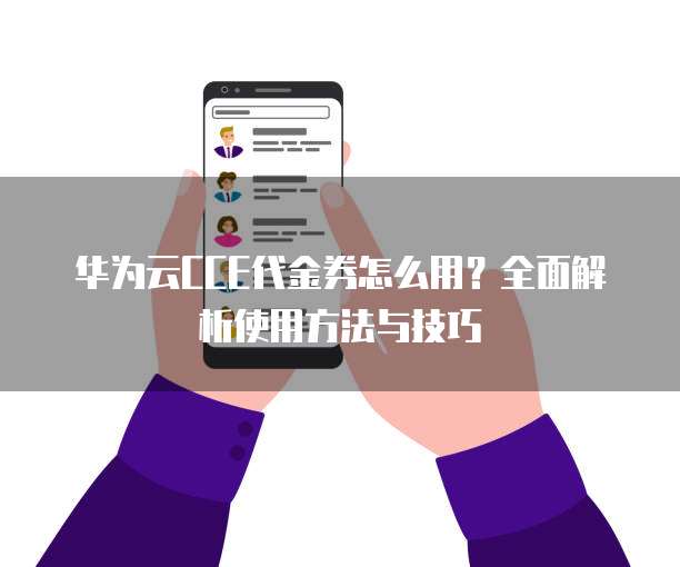 华为云CCE代金券怎么用?全面解析使用方法与技巧