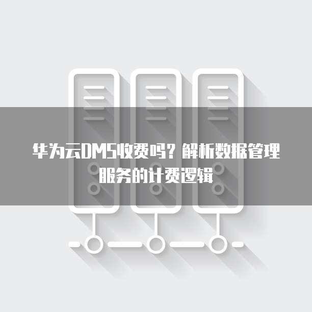 华为云DMS收费吗?解析数据管理服务的计费逻辑