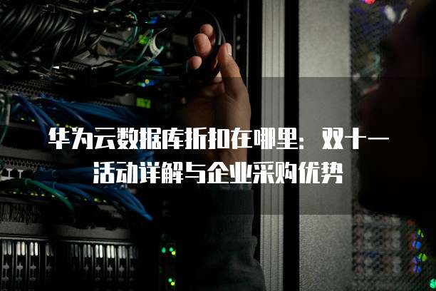 华为云数据库折扣在哪里:双十一活动详解与企业采购优势