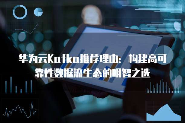华为云Kafka推荐理由:构建高可靠性数据流生态的明智之选