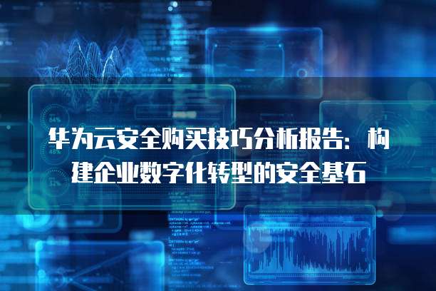 华为云安全购买技巧分析报告：构建企业数字化转型的安全基石