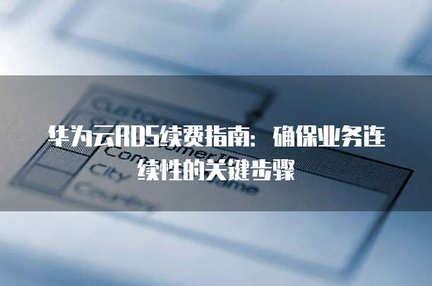 华为云RDS续费指南：确保业务连续性的关键步骤