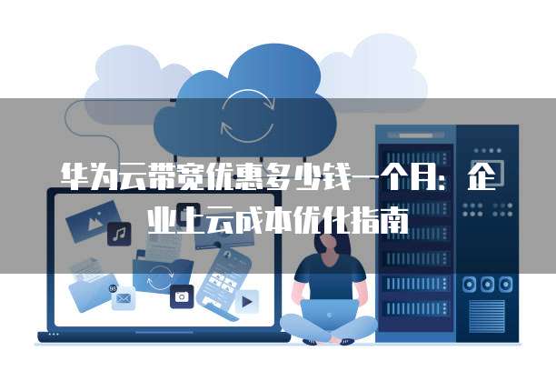 华为云带宽优惠多少钱一个月:企业上云成本优化指南